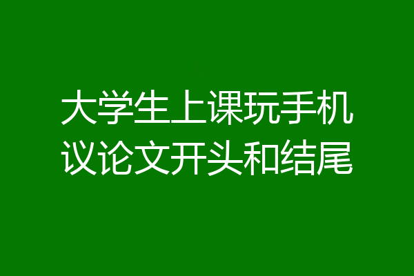 大学生上课玩手机议论文开头和结尾