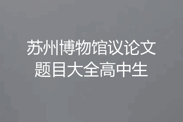 苏州博物馆议论文题目大全高中生
