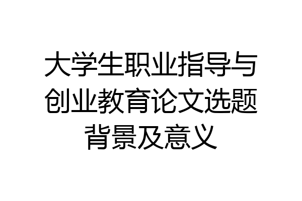 大学生职业指导与创业教育论文选题背景及意义