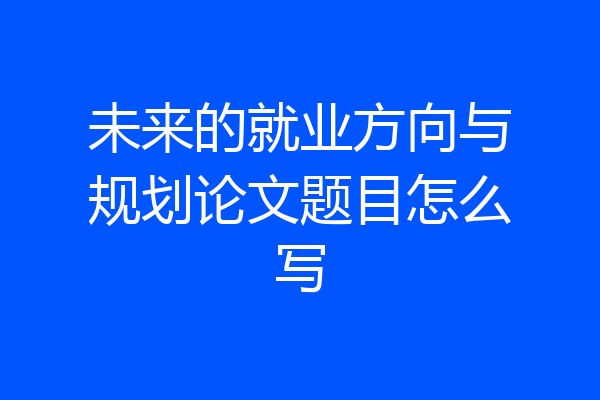 未来的就业方向与规划论文题目怎么写