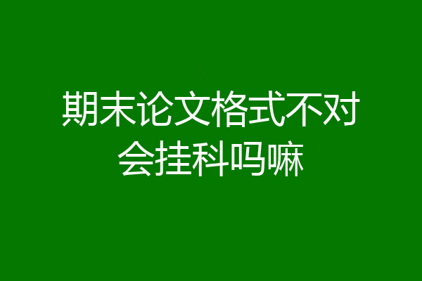 期末论文格式不对会挂科吗嘛