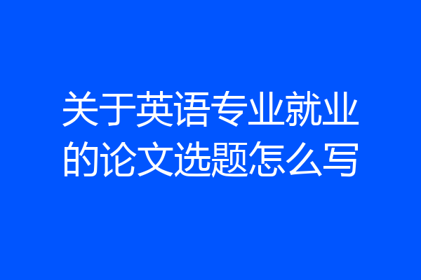 关于英语专业就业的论文选题怎么写