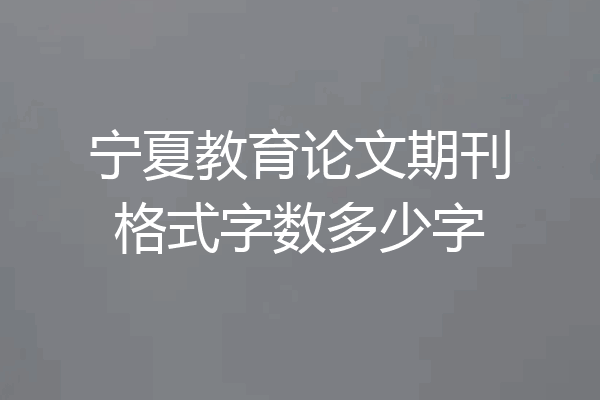 宁夏教育论文期刊格式字数多少字