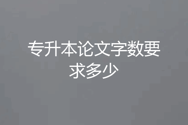 专升本论文字数要求多少