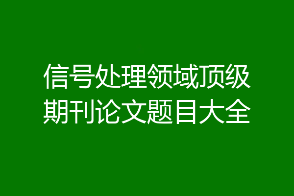 信号处理领域顶级期刊论文题目大全