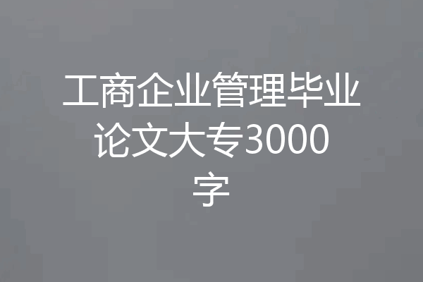 工商企业管理毕业论文大专3000字