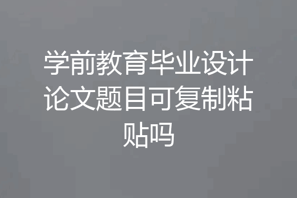 学前教育毕业设计论文题目可复制粘贴吗