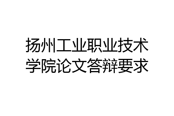 扬州工业职业技术学院论文答辩要求