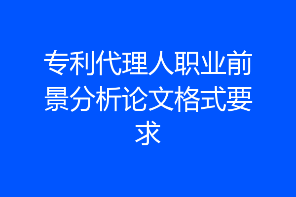 专利代理人职业前景分析论文格式要求