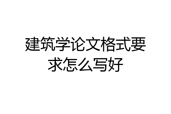 建筑学论文格式要求怎么写好