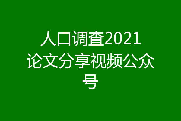 人口调查2021论文分享视频公众号