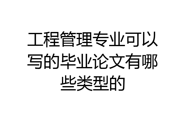 工程管理专业可以写的毕业论文有哪些类型的