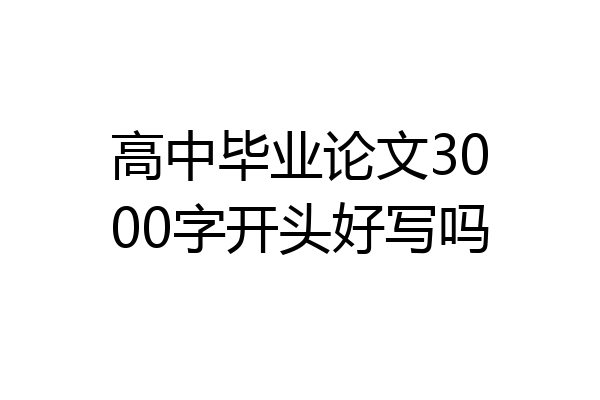 高中毕业论文3000字开头好写吗