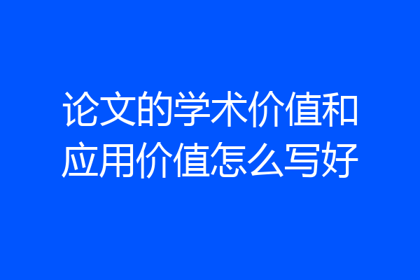 论文的学术价值和应用价值怎么写好