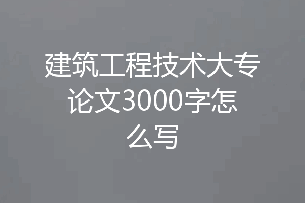 建筑工程技术大专论文3000字怎么写