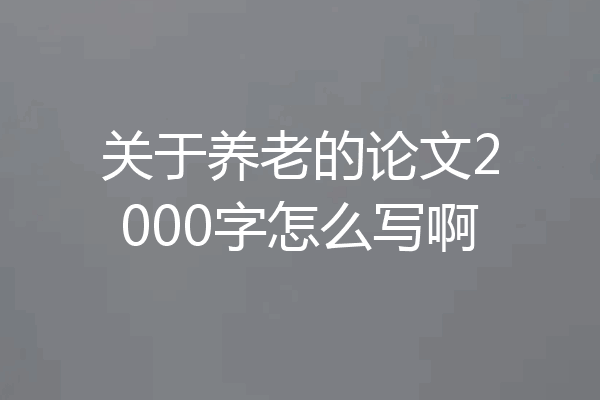关于养老的论文2000字怎么写啊