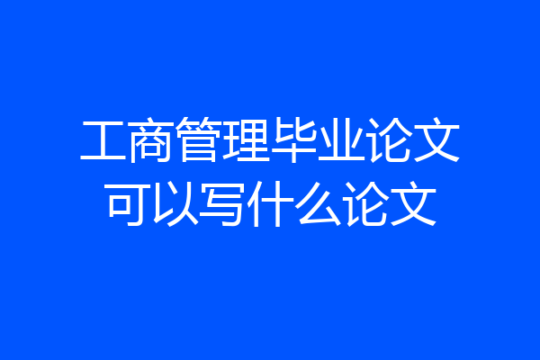 工商管理毕业论文可以写什么论文