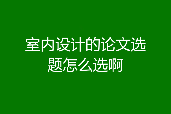 室内设计的论文选题怎么选啊