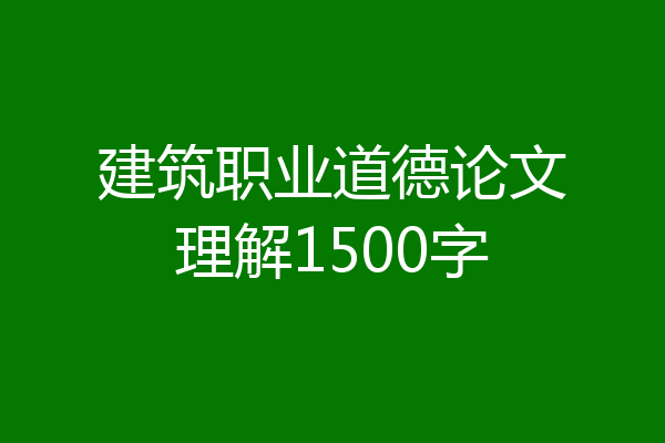 建筑职业道德论文理解1500字