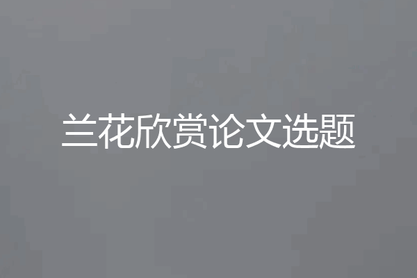 兰花欣赏论文选题