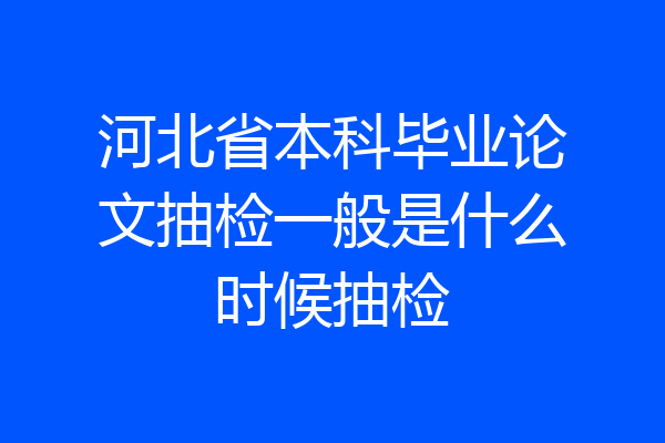河北省本科毕业论文抽检一般是什么时候抽检