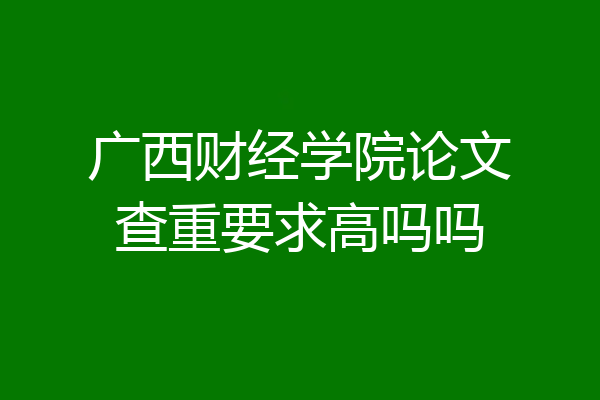 广西财经学院论文查重要求高吗吗