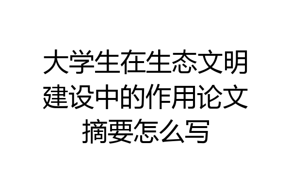 大学生在生态文明建设中的作用论文摘要怎么写