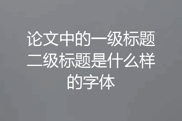 论文中的一级标题二级标题是什么样的字体