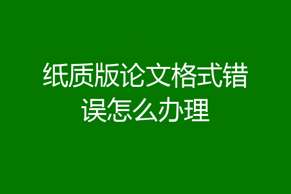 纸质版论文格式错误怎么办理