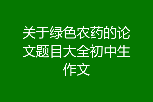 关于绿色农药的论文题目大全初中生作文