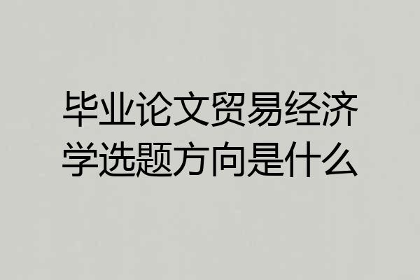毕业论文贸易经济学选题方向是什么