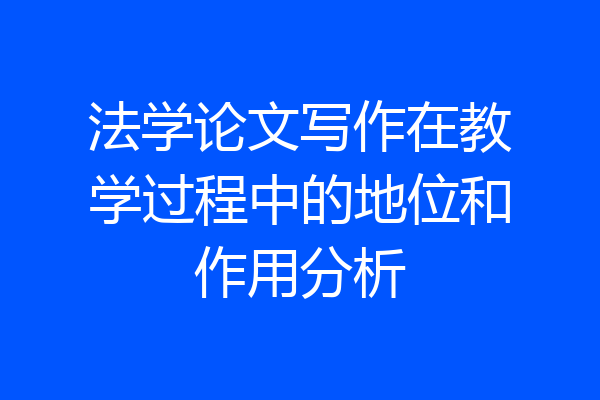 法学论文写作在教学过程中的地位和作用分析