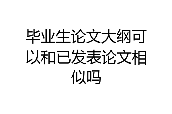 毕业生论文大纲可以和已发表论文相似吗