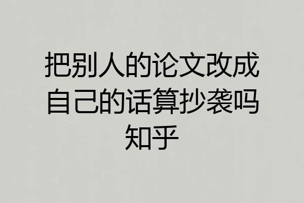 把别人的论文改成自己的话算抄袭吗知乎