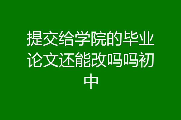 提交给学院的毕业论文还能改吗吗初中