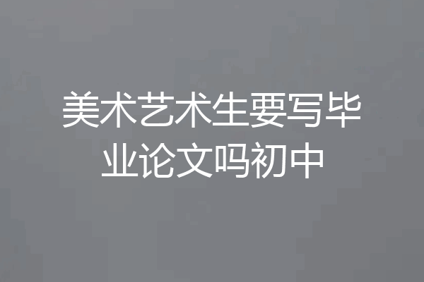 美术艺术生要写毕业论文吗初中