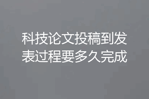 科技论文投稿到发表过程要多久完成