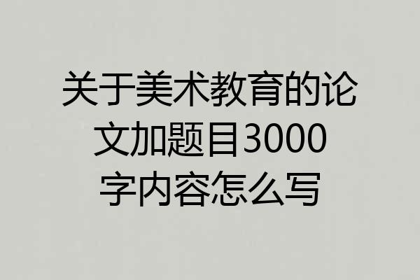 关于美术教育的论文加题目3000字内容怎么写