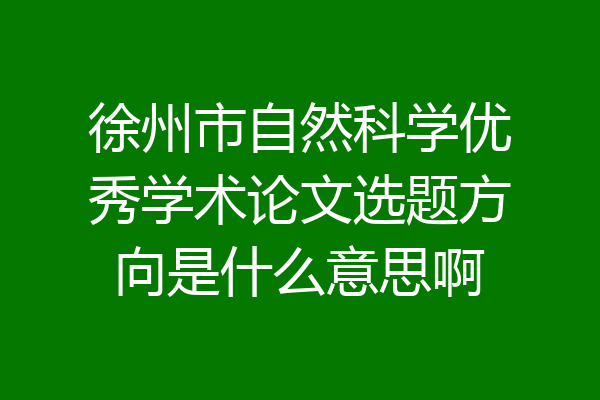 徐州市自然科学优秀学术论文选题方向是什么意思啊