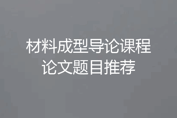 材料成型导论课程论文题目推荐
