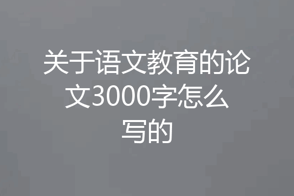 关于语文教育的论文3000字怎么写的