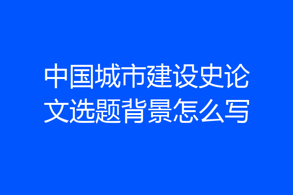 中国城市建设史论文选题背景怎么写