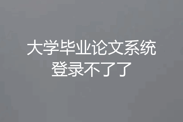 大学毕业论文系统登录不了了