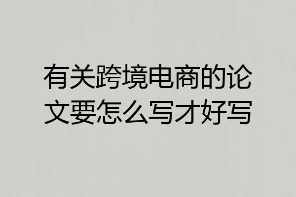 有关跨境电商的论文要怎么写才好写