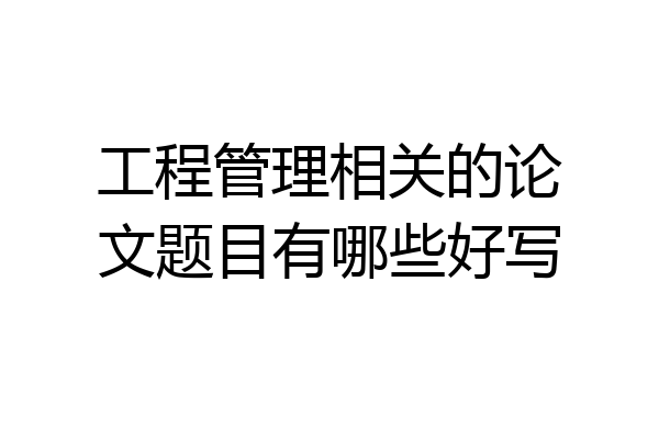 工程管理相关的论文题目有哪些好写
