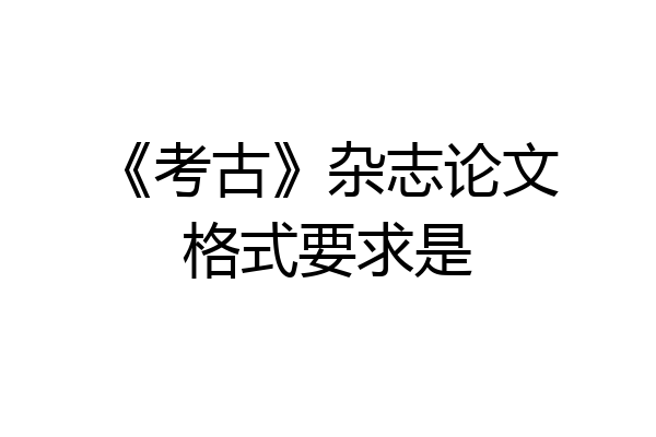 《考古》杂志论文格式要求是