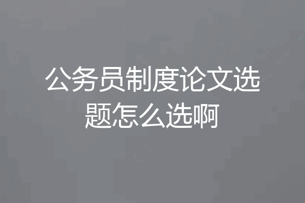 公务员制度论文选题怎么选啊