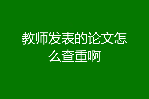 教师发表的论文怎么查重啊