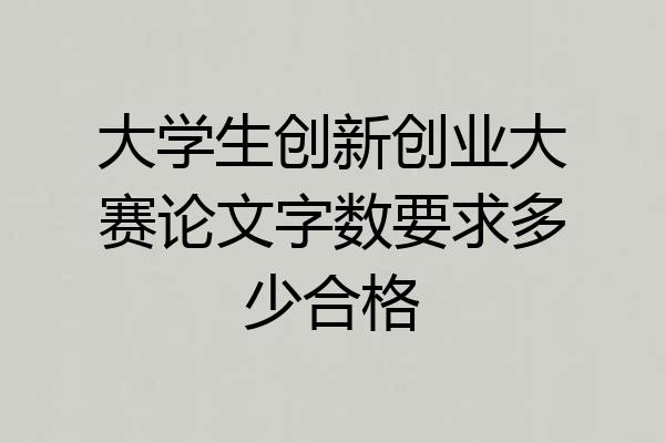 大学生创新创业大赛论文字数要求多少合格