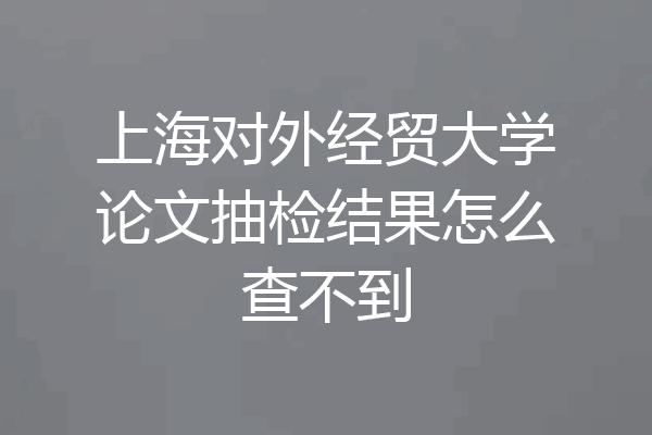 上海对外经贸大学论文抽检结果怎么查不到